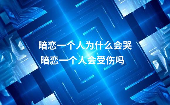 暗恋一个人为什么会哭 暗恋一个人会受伤吗